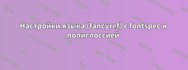 Настройки языка (fancyref) с fontspec и полиглоссией