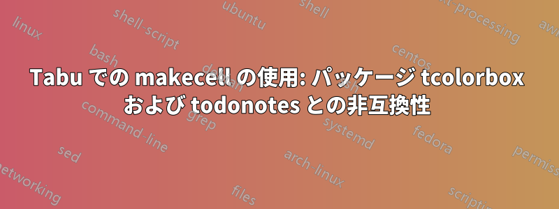 Tabu での makecell の使用: パッケージ tcolorbox および todonotes との非互換性