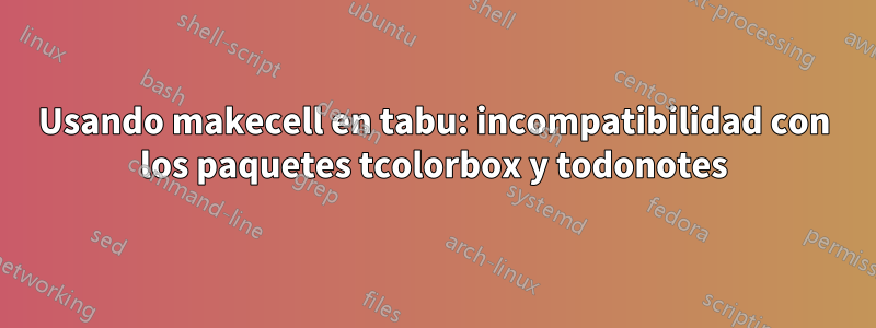 Usando makecell en tabu: incompatibilidad con los paquetes tcolorbox y todonotes
