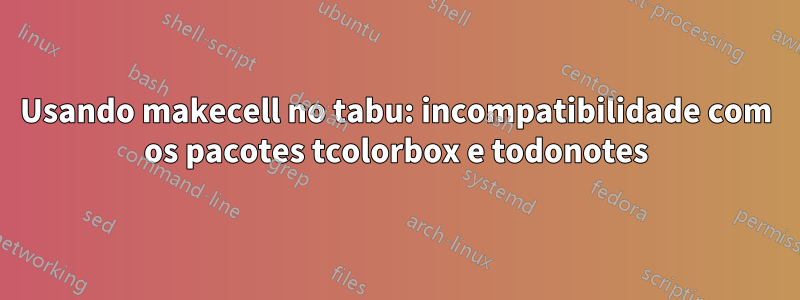Usando makecell no tabu: incompatibilidade com os pacotes tcolorbox e todonotes