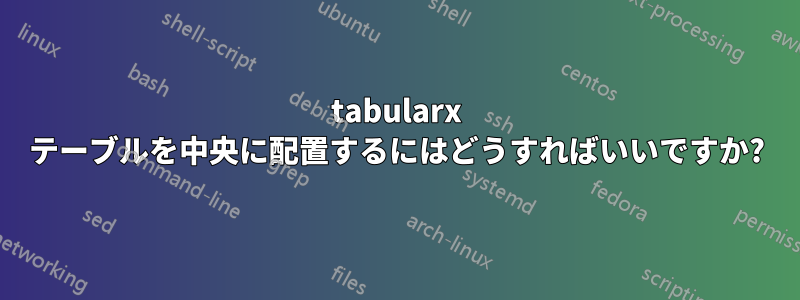 tabularx テーブルを中央に配置するにはどうすればいいですか?