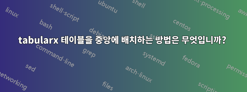 tabularx 테이블을 중앙에 배치하는 방법은 무엇입니까?
