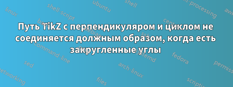 Путь TikZ с перпендикуляром и циклом не соединяется должным образом, когда есть закругленные углы