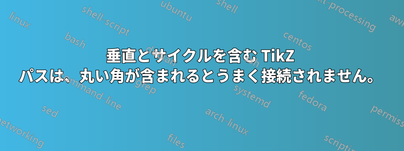 垂直とサイクルを含む TikZ パスは、丸い角が含まれるとうまく接続されません。