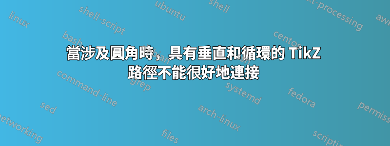 當涉及圓角時，具有垂直和循環的 TikZ 路徑不能很好地連接