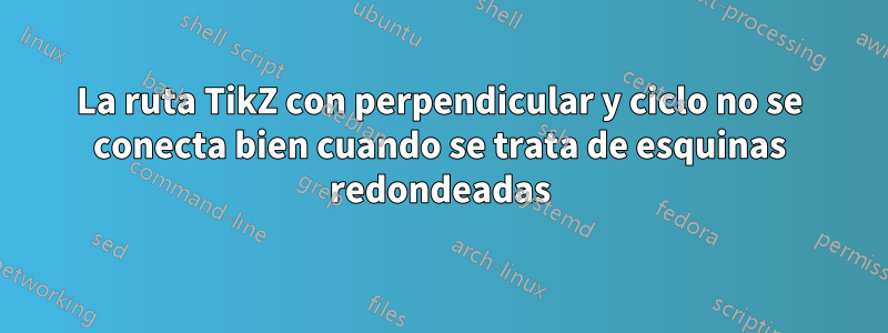 La ruta TikZ con perpendicular y ciclo no se conecta bien cuando se trata de esquinas redondeadas