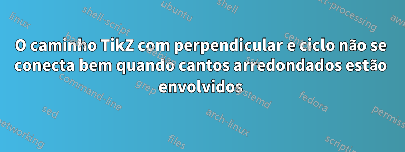 O caminho TikZ com perpendicular e ciclo não se conecta bem quando cantos arredondados estão envolvidos
