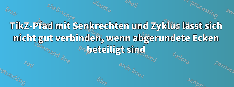 TikZ-Pfad mit Senkrechten und Zyklus lässt sich nicht gut verbinden, wenn abgerundete Ecken beteiligt sind