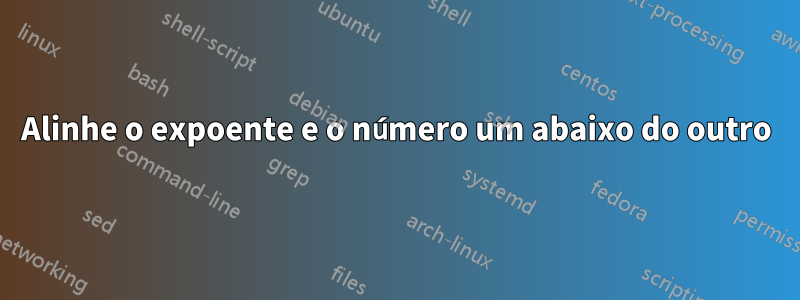 Alinhe o expoente e o número um abaixo do outro