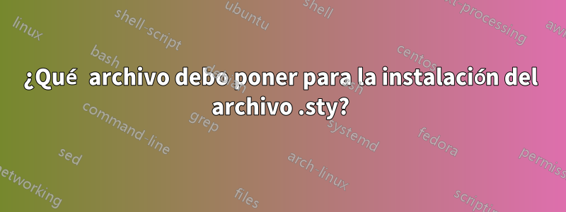 ¿Qué archivo debo poner para la instalación del archivo .sty?