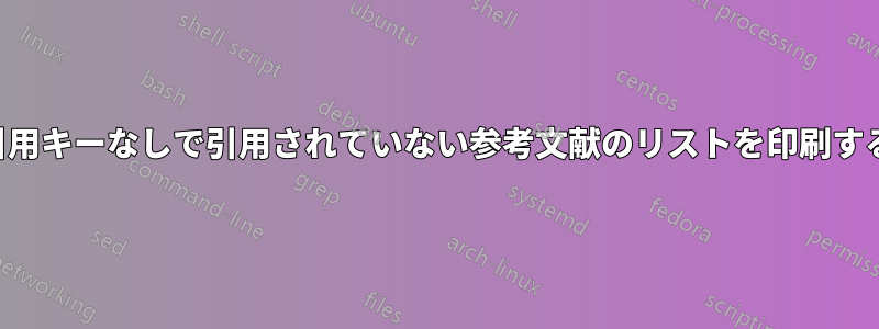 引用キーなしで引用されていない参考文献のリストを印刷する