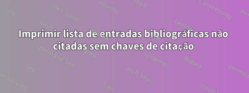 Imprimir lista de entradas bibliográficas não citadas sem chaves de citação