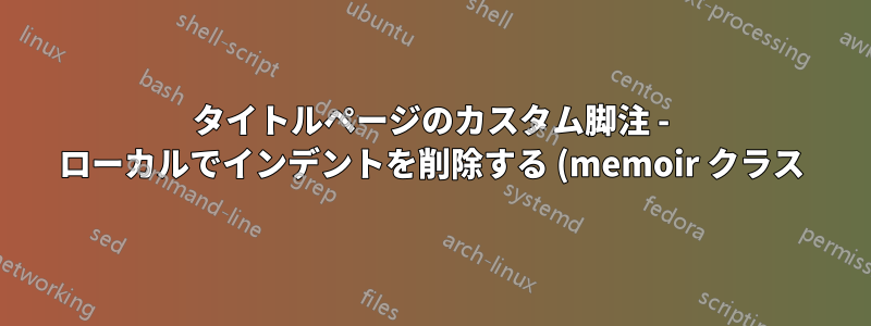 タイトルページのカスタム脚注 - ローカルでインデントを削除する (memoir クラス)
