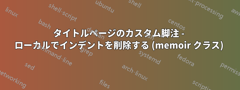タイトルページのカスタム脚注 - ローカルでインデントを削除する (memoir クラス)
