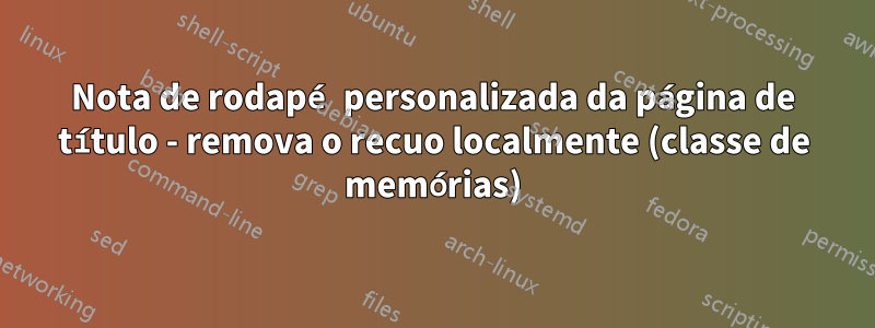 Nota de rodapé personalizada da página de título - remova o recuo localmente (classe de memórias)