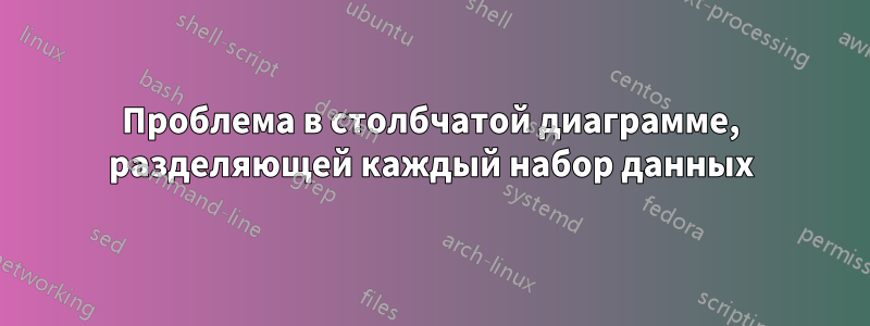 Проблема в столбчатой ​​диаграмме, разделяющей каждый набор данных