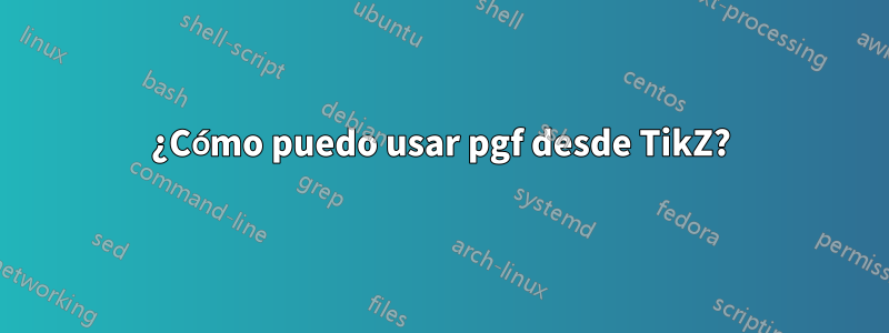 ¿Cómo puedo usar pgf desde TikZ?