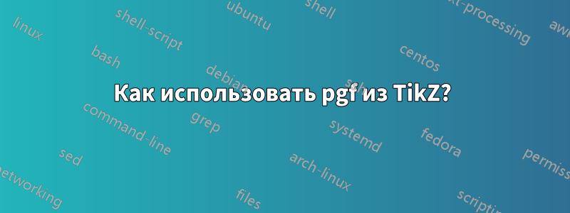 Как использовать pgf из TikZ?