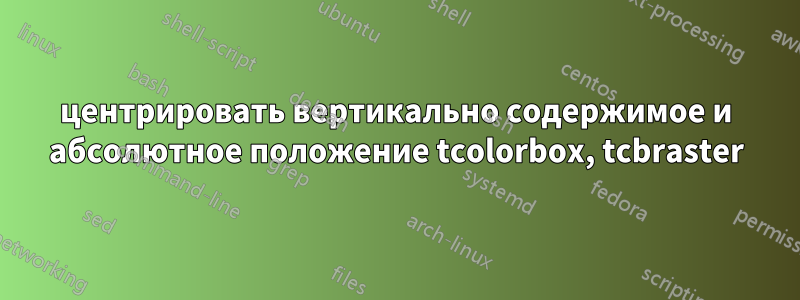 центрировать вертикально содержимое и абсолютное положение tcolorbox, tcbraster