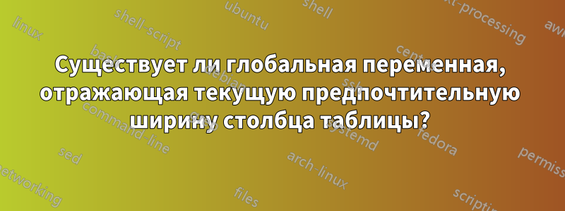 Существует ли глобальная переменная, отражающая текущую предпочтительную ширину столбца таблицы?