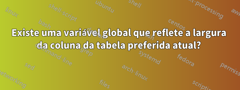 Existe uma variável global que reflete a largura da coluna da tabela preferida atual?