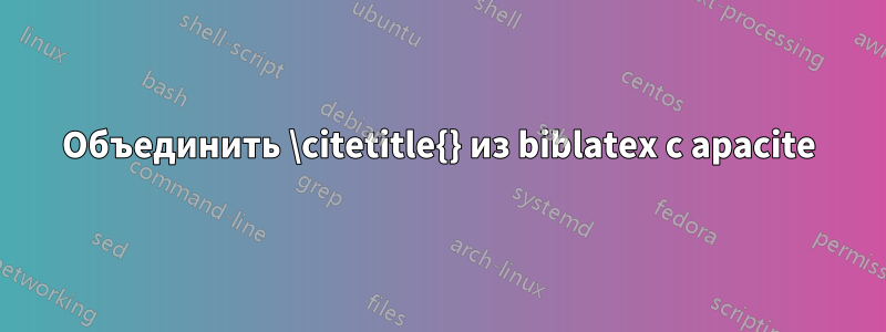 Объединить \citetitle{} из biblatex с apacite