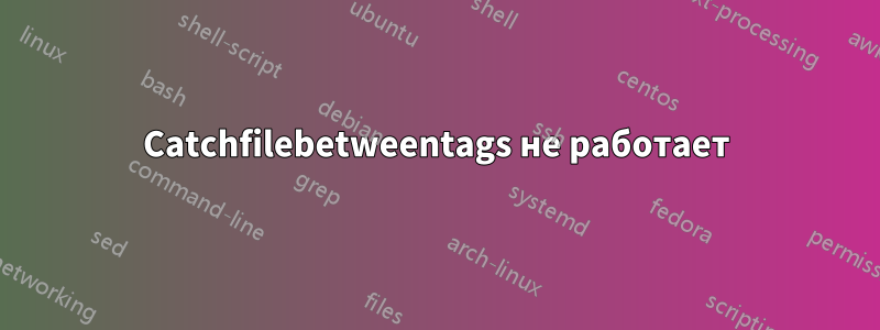 Catchfilebetweentags не работает