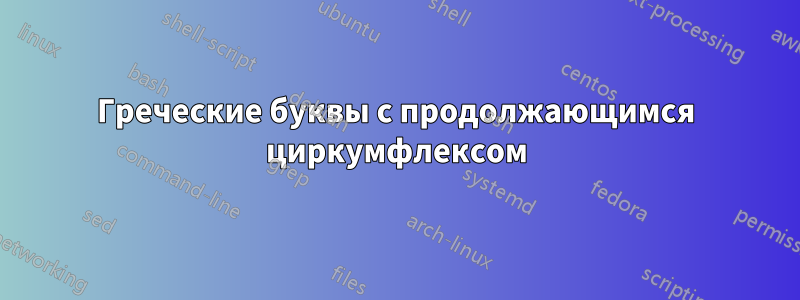 Греческие буквы с продолжающимся циркумфлексом
