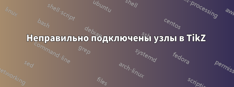 Неправильно подключены узлы в TikZ
