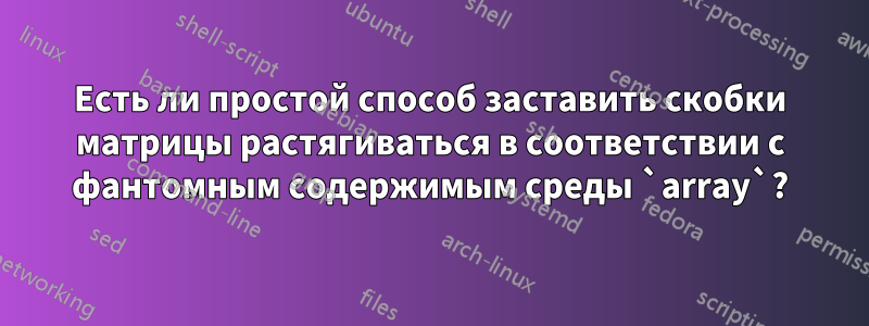 Есть ли простой способ заставить скобки матрицы растягиваться в соответствии с фантомным содержимым среды `array`?