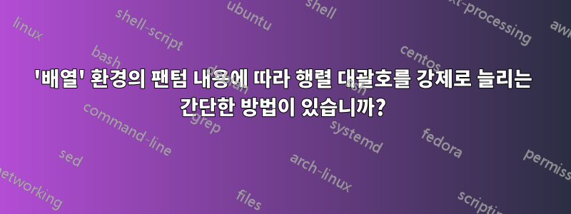 '배열' 환경의 팬텀 내용에 따라 행렬 대괄호를 강제로 늘리는 간단한 방법이 있습니까?