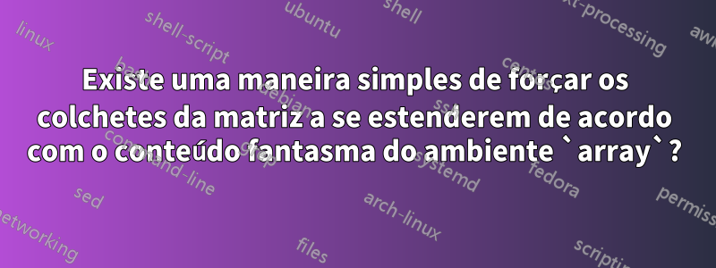Existe uma maneira simples de forçar os colchetes da matriz a se estenderem de acordo com o conteúdo fantasma do ambiente `array`?