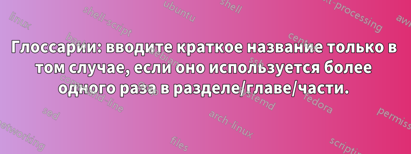 Глоссарии: вводите краткое название только в том случае, если оно используется более одного раза в разделе/главе/части.