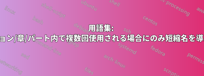 用語集: セクション/章/パート内で複数回使用される場合にのみ短縮名を導入する
