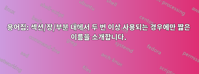 용어집: 섹션/장/부분 내에서 두 번 이상 사용되는 경우에만 짧은 이름을 소개합니다.
