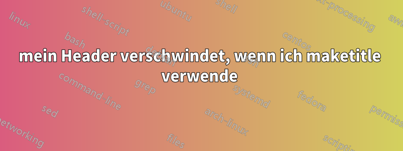 mein Header verschwindet, wenn ich maketitle verwende
