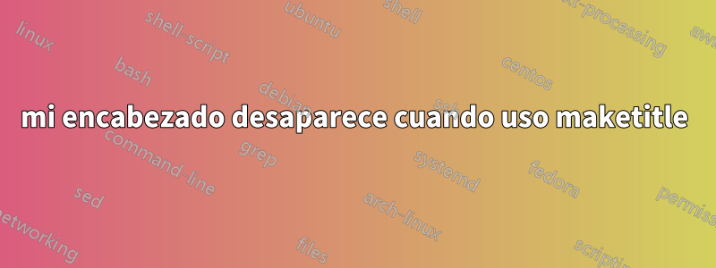 mi encabezado desaparece cuando uso maketitle