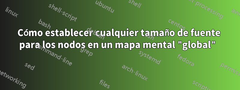 Cómo establecer cualquier tamaño de fuente para los nodos en un mapa mental "global"