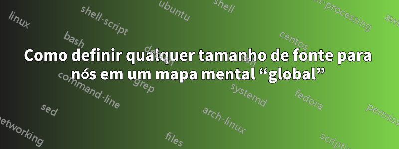 Como definir qualquer tamanho de fonte para nós em um mapa mental “global”