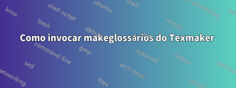 Como invocar makeglossários do Texmaker