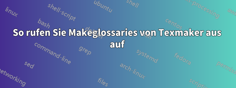 So rufen Sie Makeglossaries von Texmaker aus auf