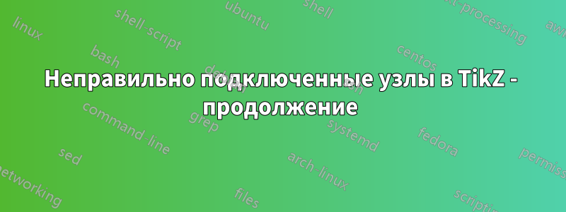 Неправильно подключенные узлы в TikZ - продолжение