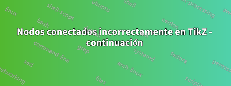 Nodos conectados incorrectamente en TikZ - continuación