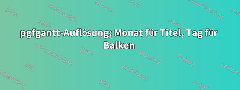 pgfgantt-Auflösung; Monat für Titel, Tag für Balken