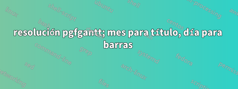 resolución pgfgantt; mes para título, día para barras