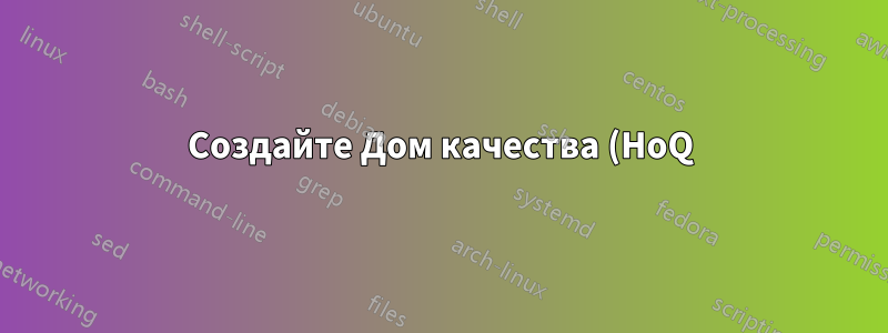 Создайте Дом качества (HoQ), также известный как Матрица планирования продукта (PPM) для развертывания функции качества (QFD)