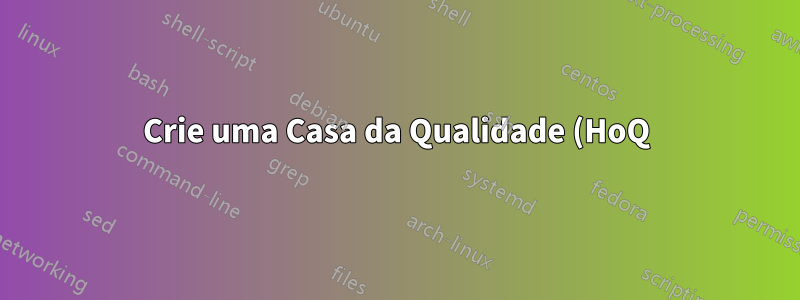Crie uma Casa da Qualidade (HoQ), também conhecida como Matriz de Planejamento de Produto (PPM) para uma Implantação da Função de Qualidade (QFD)