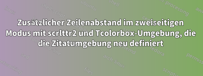 Zusätzlicher Zeilenabstand im zweiseitigen Modus mit scrlttr2 und Tcolorbox-Umgebung, die die Zitatumgebung neu definiert