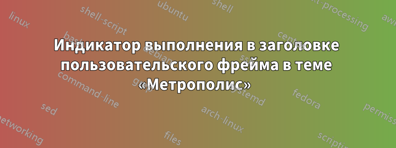 Индикатор выполнения в заголовке пользовательского фрейма в теме «Метрополис» 