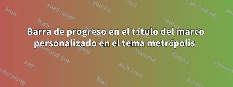 Barra de progreso en el título del marco personalizado en el tema metrópolis 